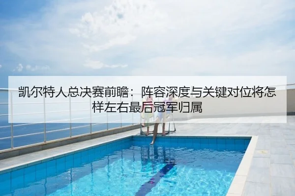 凯尔特人总决赛前瞻：阵容深度与关键对位将怎样左右最后冠军归属 | lejingt iyu